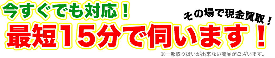 今すぐでも対応!最短15分で伺います!その場で現金買取り!