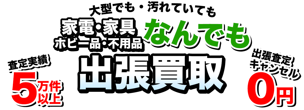 不用品・家電・家具・ホビー品なんでも買取!出張査定・キャンセル0円!大型でも汚れていても大丈夫!